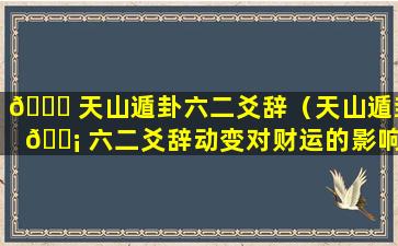 🕊 天山遁卦六二爻辞（天山遁卦 🐡 六二爻辞动变对财运的影响）